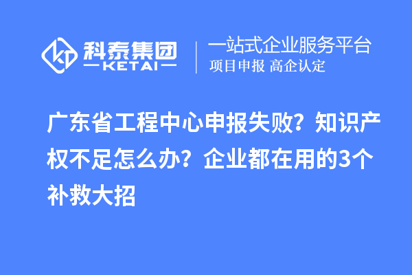 廣東省工程中心申報失??？知識產權不足怎么辦？企業都在用的3個補救大招