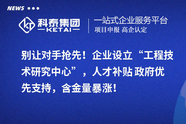 別讓對手搶先！企業設立“工程技術研究中心”，人才補貼+政府優先支持，含金量暴漲！