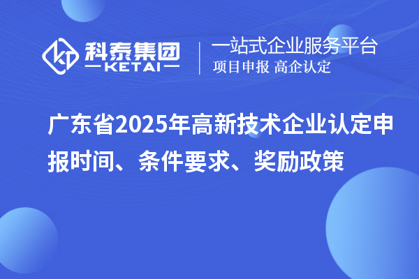 廣東省2025年高新技術企業認定申報時間、條件要求、獎勵政策