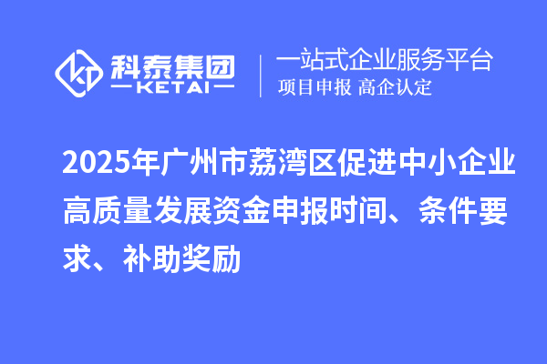 2025年廣州市荔灣區促進中小企業高質量發展資金申報時間、條件要求、補助獎勵