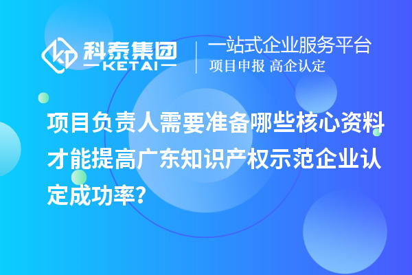 項目負責人需要準備哪些核心資料才能提高廣東知識產權示范企業認定成功率？