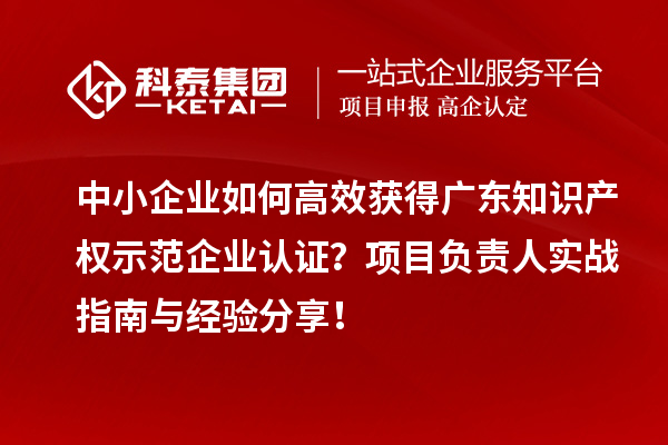 中小企業如何高效獲得廣東知識產權示范企業認證？項目負責人實戰指南與經驗分享！