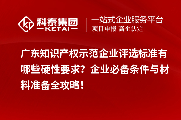廣東知識產權示范企業評選標準有哪些硬性要求？企業必備條件與材料準備全攻略！