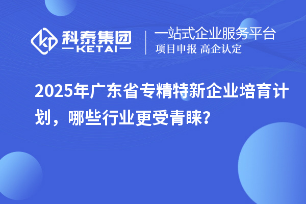 2025年廣東省專精特新企業培育計劃，哪些行業更受青睞？