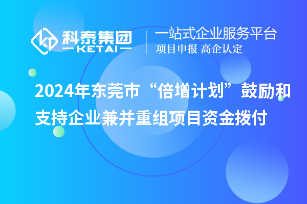 2024年東莞市“倍增計劃”鼓勵和支持企業兼并重組項目資金撥付