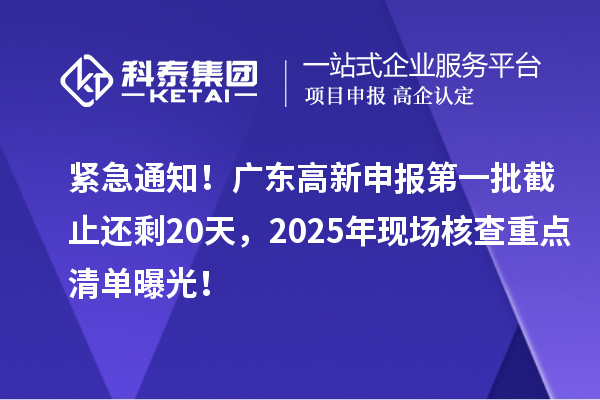緊急通知！廣東高新申報第一批截止還剩20天，2025年現場核查重點清單曝光！