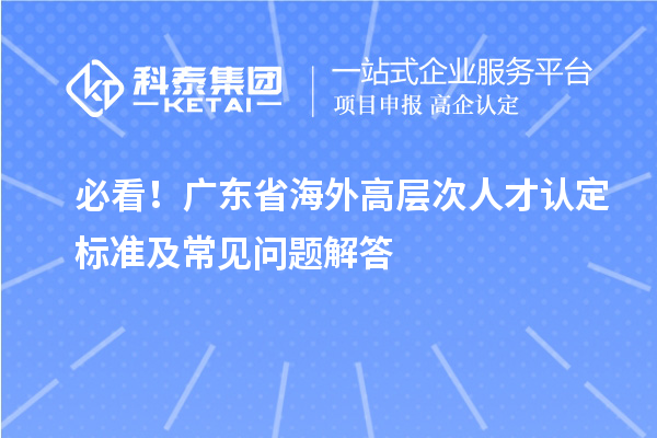 必看！廣東省海外高層次人才認定標準及常見問題解答