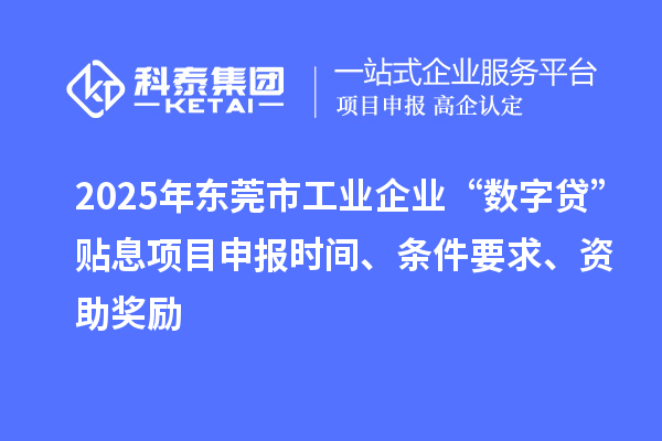 2025年東莞市工業企業“數字貸”貼息項目申報時間、條件要求、資助獎勵