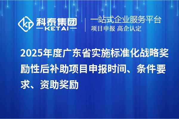 2025年度廣東省實施標準化戰略獎勵性后補助<a href=http://www.zh-tour.cn/shenbao.html target=_blank class=infotextkey>項目申報</a>時間、條件要求、資助獎勵