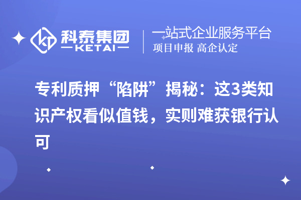 專利質押 “陷阱” 揭秘：這3類知識產權看似值錢，實則難獲銀行認可