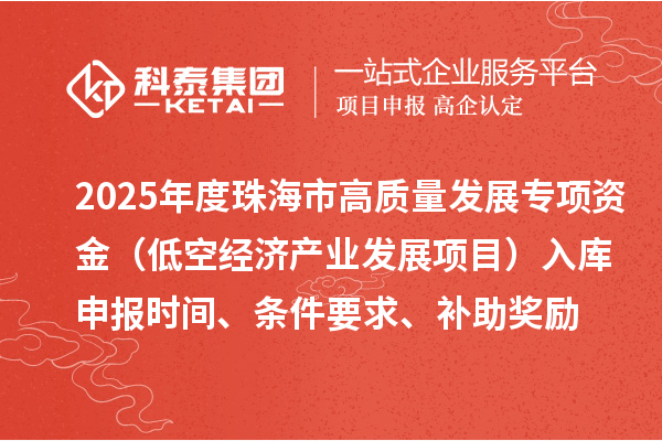 2025年度珠海市高質量發展專項資金（低空經濟產業發展項目）入庫申報時間、條件要求、補助獎勵