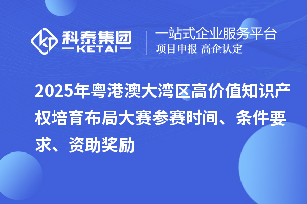 2025年粵港澳大灣區高價值知識產權培育布局大賽參賽時間、條件要求、資助獎勵