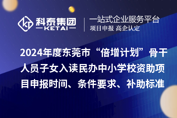 2024年度東莞市“倍增計劃”骨干人員子女入讀民辦中小學校資助項目申報時間、條件要求、補助標準