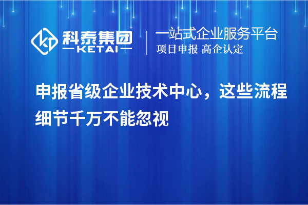 申報省級企業技術中心，這些流程細節千萬不能忽視