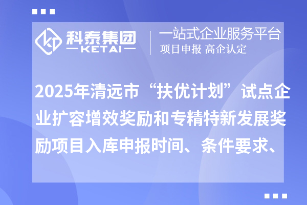 2025年清遠市“扶優計劃”試點企業擴容增效獎勵和專精特新發展獎勵項目入庫申報時間、條件要求、資助獎勵