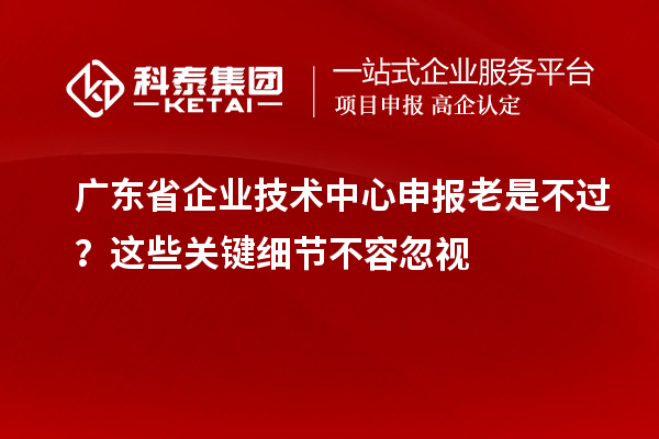 廣東省企業技術中心申報老是不過？這些關鍵細節不容忽視