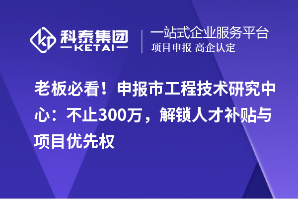 老板必看！申報市工程技術研究中心：不止300萬，解鎖人才補貼與項目優先權