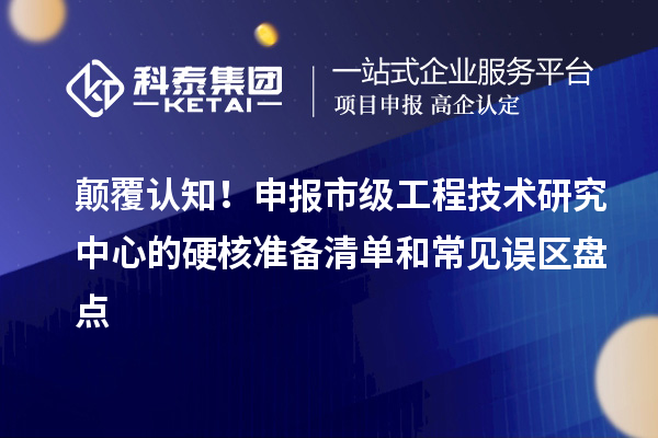 顛覆認知！申報市級工程技術研究中心的硬核準備清單和常見誤區盤點