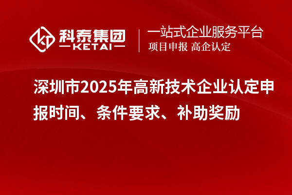 深圳市2025年高新技術企業認定申報時間、條件要求、補助獎勵