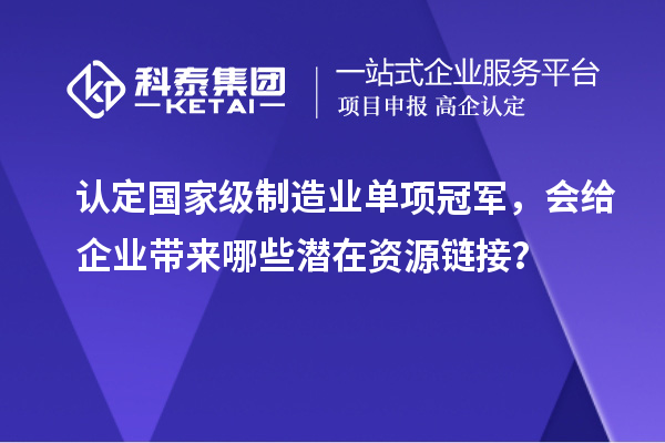 認定國家級制造業單項冠軍，會給企業帶來哪些潛在資源鏈接？