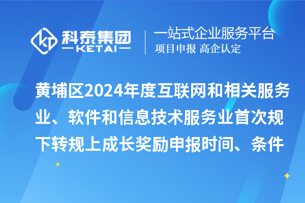 黃埔區2024年度互聯網和相關服務業、軟件和信息技術服務業首次規下轉規上成長獎勵申報時間、條件要求、資助標準