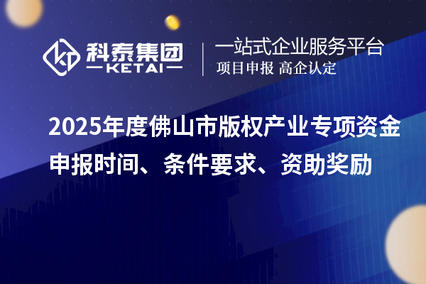 2025年度佛山市版權產業專項資金申報時間、條件要求、資助獎勵