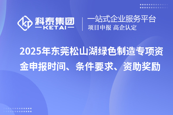 2025年東莞松山湖綠色制造專項資金申報時間、條件要求、資助獎勵