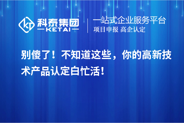別傻了！不知道這些，你的高新技術產品認定白忙活！