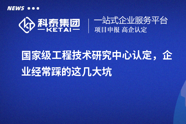 國家級工程技術研究中心認定，企業經常踩的這幾大坑
