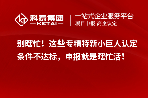 別瞎忙！這些專精特新小巨人認定條件不達標，申報就是瞎忙活！