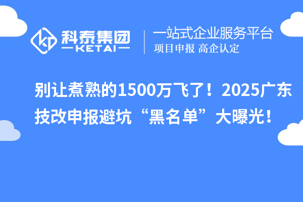 別讓煮熟的1500萬飛了！2025廣東技改申報避坑“黑名單”大曝光！