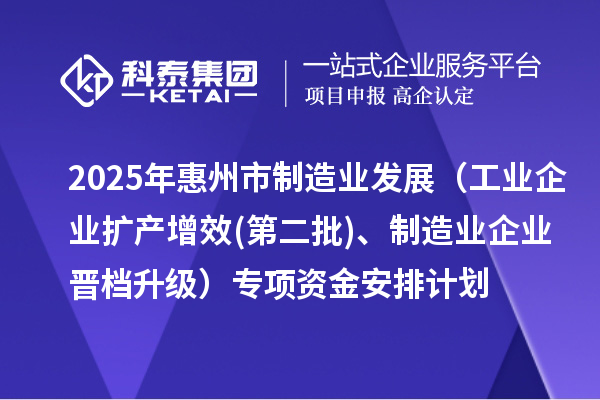 2025年惠州市制造業發展（工業企業擴產增效(第二批)、制造業企業晉檔升級）專項資金安排計劃