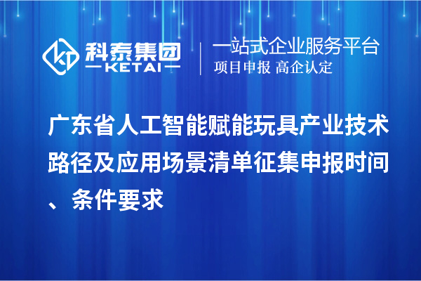 廣東省人工智能賦能玩具產業技術路徑及應用場景清單征集申報時間、條件要求