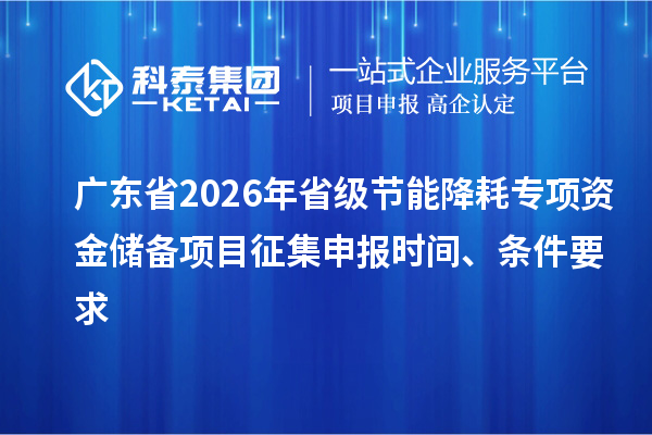 廣東省2026年省級節能降耗專項資金儲備項目征集申報時間、條件要求