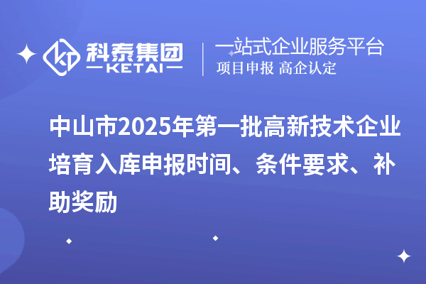 中山市2025年第一批高新技術企業培育入庫申報時間、條件要求、補助獎勵