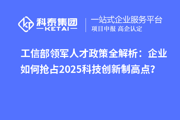 工信部領軍人才政策全解析：企業如何搶占2025科技創新制高點？
