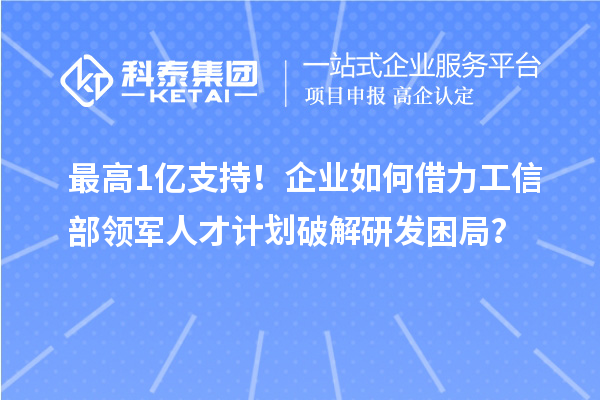 最高1億支持！企業如何借力工信部領軍人才計劃破解研發困局？