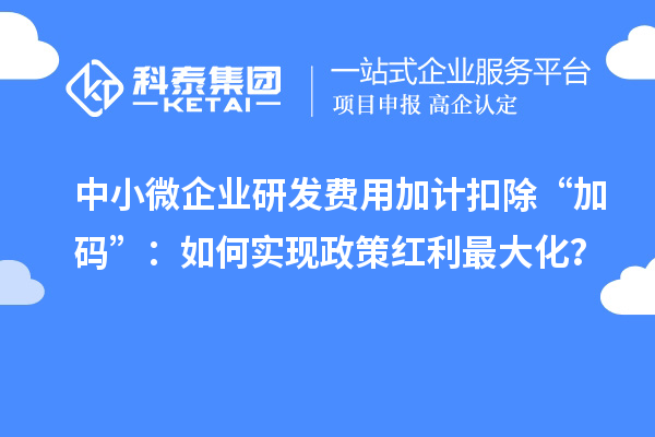 中小微企業研發費用加計扣除“加碼”：如何實現政策紅利最大化？