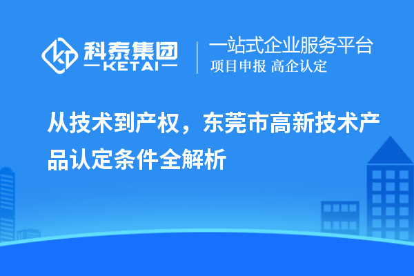 從技術到產權，東莞市高新技術產品認定條件全解析