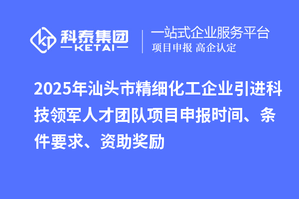 2025年汕頭市精細化工企業引進科技領軍人才團隊項目申報時間、條件要求、資助獎勵