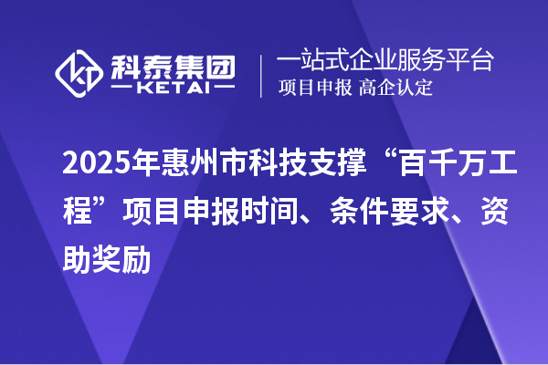 2025年惠州市科技支撐“百千萬工程”項目申報時間、條件要求、資助獎勵