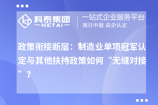 政策銜接斷層：制造業單項冠軍認定與其他扶持政策如何“無縫對接”？