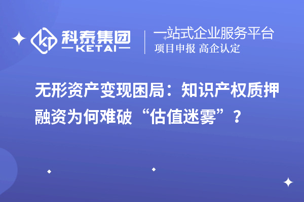 無形資產變現困局：知識產權質押融資為何難破“估值迷霧”？