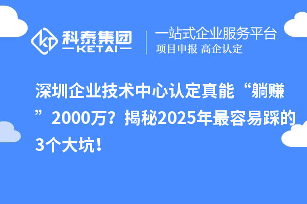 深圳企業技術中心認定真能“躺賺”2000萬？揭秘2025年最容易踩的3個大坑！