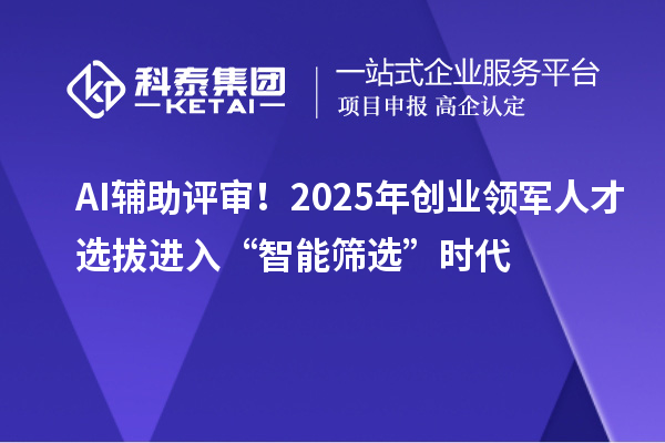 AI輔助評審！2025年創業領軍人才選拔進入“智能篩選”時代