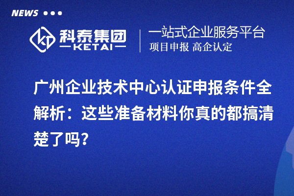 廣州企業技術中心認證申報條件全解析：這些準備材料你真的都搞清楚了嗎？