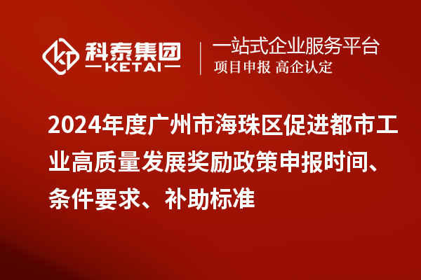 2024年度廣州市海珠區促進都市工業高質量發展獎勵政策申報時間、條件要求、補助標準