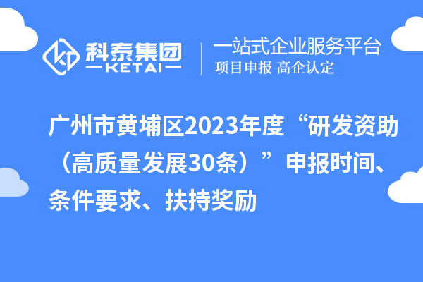 廣州市黃埔區2023年度“研發資助（高質量發展30條）”申報時間、條件要求、扶持獎勵