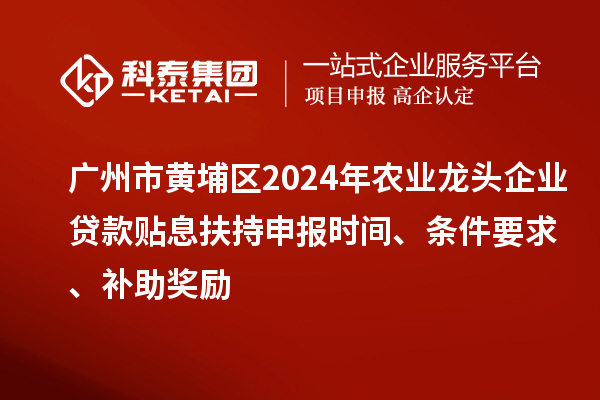廣州市黃埔區2024年農業龍頭企業貸款貼息扶持申報時間、條件要求、補助獎勵