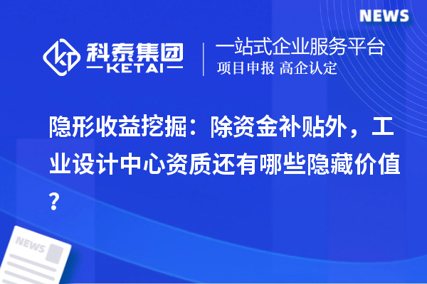 隱形收益挖掘：除資金補貼外，工業設計中心資質還有哪些隱藏價值？